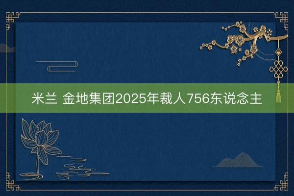 米兰 金地集团2025年裁人756东说念主
