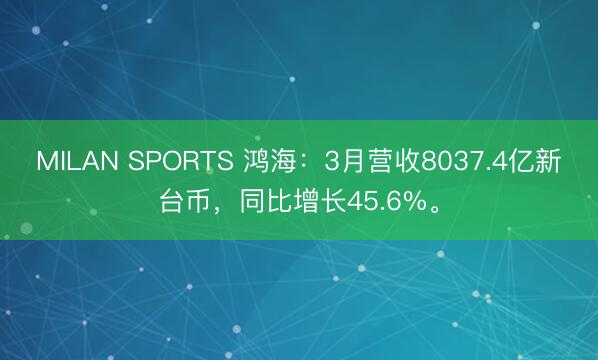 MILAN SPORTS 鸿海:3月营收8037.4亿新台币,同比增长45.6%。