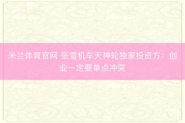 米兰体育官网 张雪机车天神轮独家投资方:创业一定要单点冲突