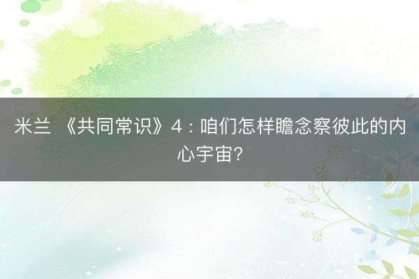 米兰 《共同常识》4 : 咱们怎样瞻念察彼此的内心宇宙?