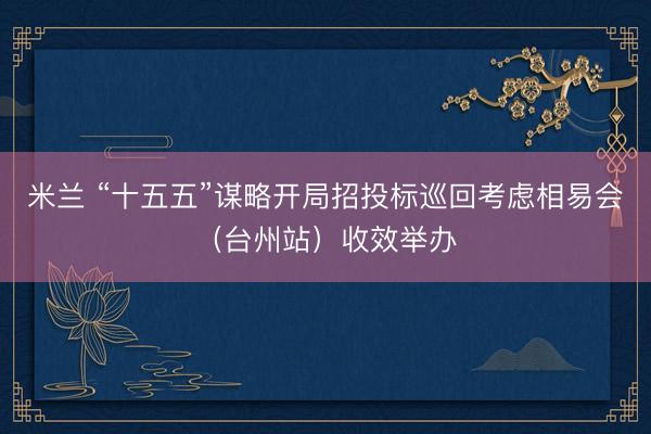 米兰 “十五五”谋略开局招投标巡回考虑相易会（台州站）收效举办