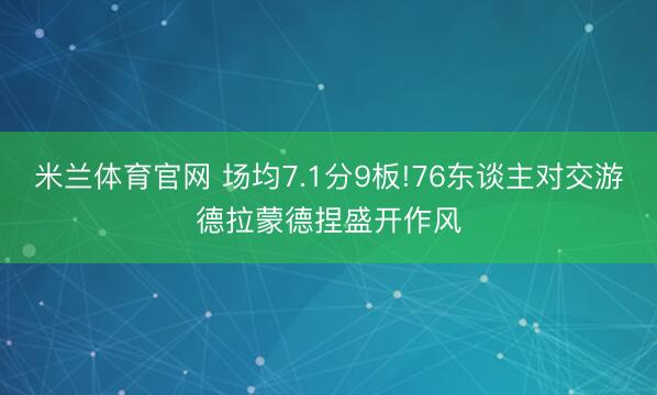 米兰体育官网 场均7.1分9板!76东谈主对交游德拉蒙德捏盛开作风