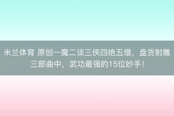 米兰体育 原创一魔二谈三侠四绝五僧,盘货射雕三部曲中,武功最强的15位妙手!
