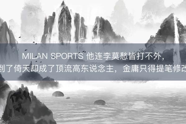 MILAN SPORTS 他连李莫愁皆打不外，到了倚天却成了顶流高东说念主，金庸只得提笔修改