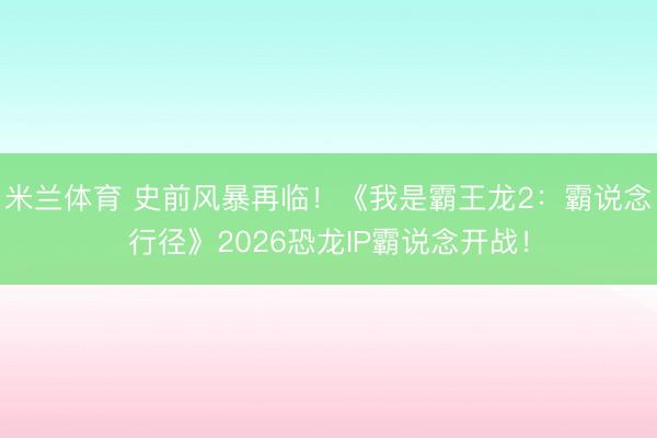 米兰体育 史前风暴再临！《我是霸王龙2：霸说念行径》2026恐龙IP霸说念开战！