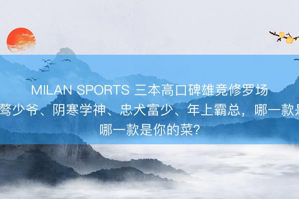 MILAN SPORTS 三本高口碑雄竞修罗场演义，桀骜少爷、阴寒学神、忠犬富少、年上霸总，哪一款是你的菜？