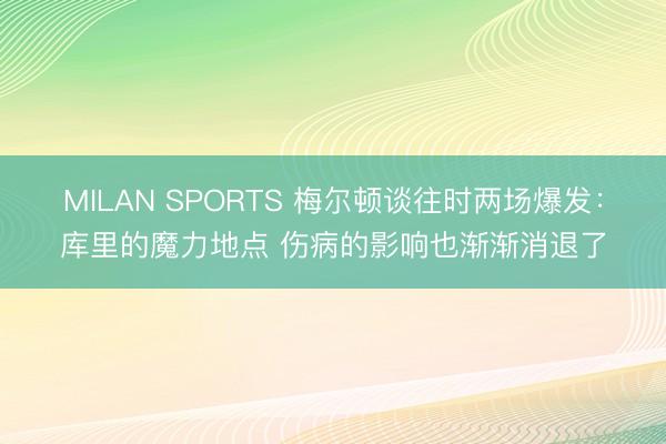 MILAN SPORTS 梅尔顿谈往时两场爆发:库里的魔力地点 伤病的影响也渐渐消退了