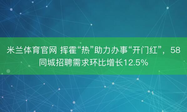 米兰体育官网 挥霍“热”助力办事“开门红”，58同城招聘需求环比增长12.5%