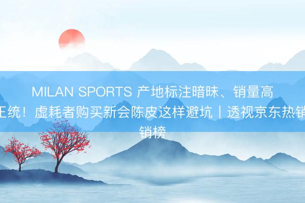 MILAN SPORTS 产地标注暗昧、销量高≠正统!虚耗者购买新会陈皮这样避坑丨透视京东热销榜