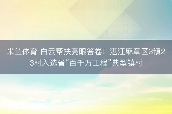米兰体育 白云帮扶亮眼答卷!湛江麻章区3镇23村入选省“百千万工程”典型镇村