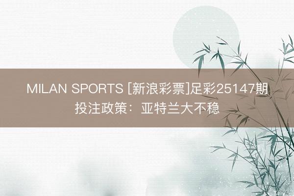 MILAN SPORTS [新浪彩票]足彩25147期投注政策：亚特兰大不稳
