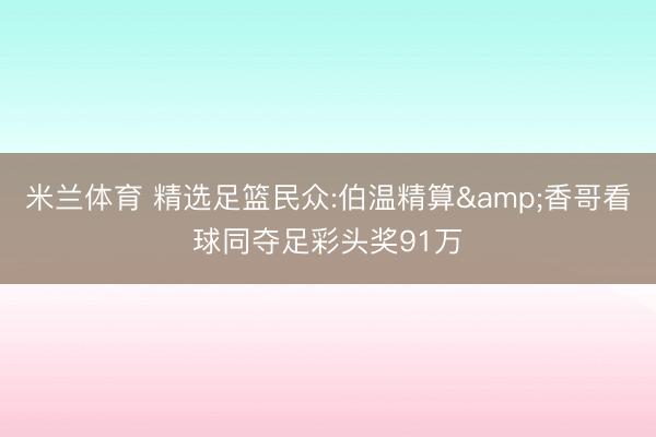 米兰体育 精选足篮民众:伯温精算&香哥看球同夺足彩头奖91万