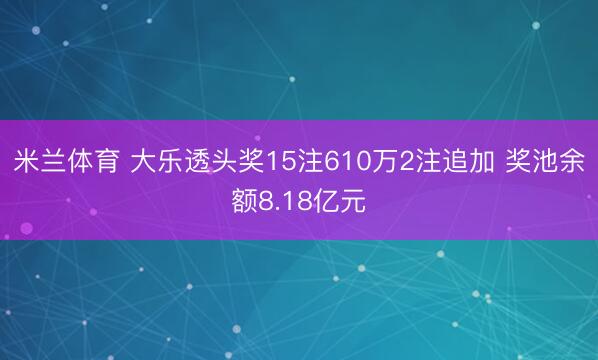 米兰体育 大乐透头奖15注610万2注追加 奖池余额8.18亿元