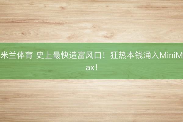 米兰体育 史上最快造富风口!狂热本钱涌入MiniMax!
