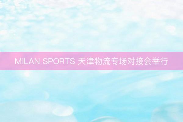 MILAN SPORTS 天津物流专场对接会举行