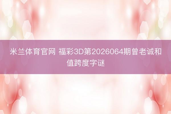 米兰体育官网 福彩3D第2026064期曾老诚和值跨度字谜