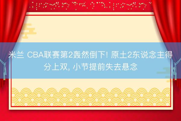 米兰 CBA联赛第2轰然倒下! 原土2东说念主得分上双， 小节提前失去悬念
