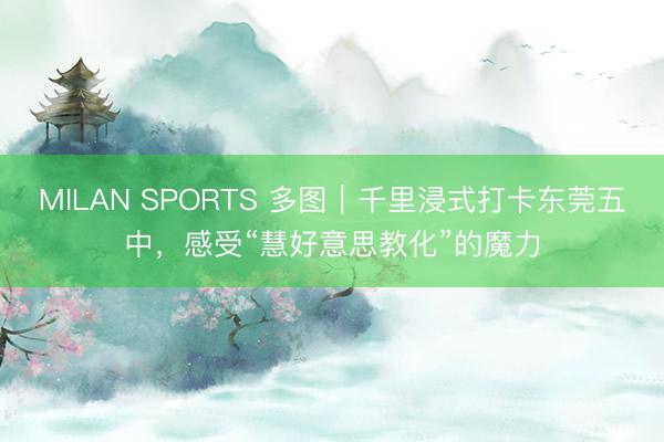 MILAN SPORTS 多图｜千里浸式打卡东莞五中，感受“慧好意思教化”的魔力