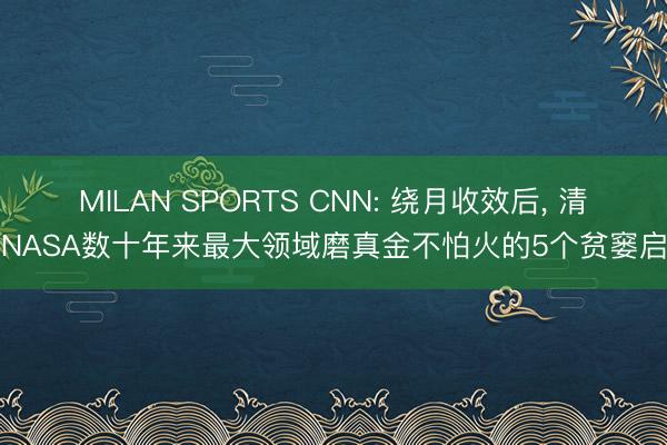 MILAN SPORTS CNN: 绕月收效后, 清点NASA数十年来最大领域磨真金不怕火的5个贫窭启示
