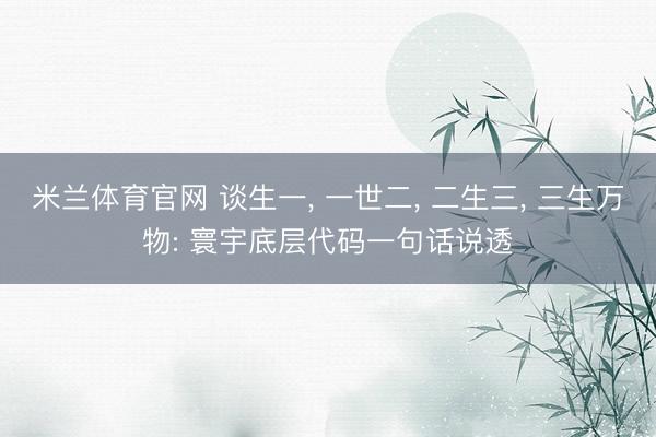 米兰体育官网 谈生一， 一世二， 二生三， 三生万物: 寰宇底层代码一句话说透