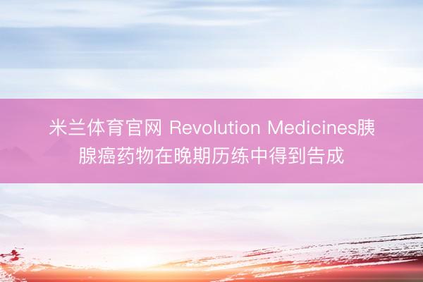 米兰体育官网 Revolution Medicines胰腺癌药物在晚期历练中得到告成