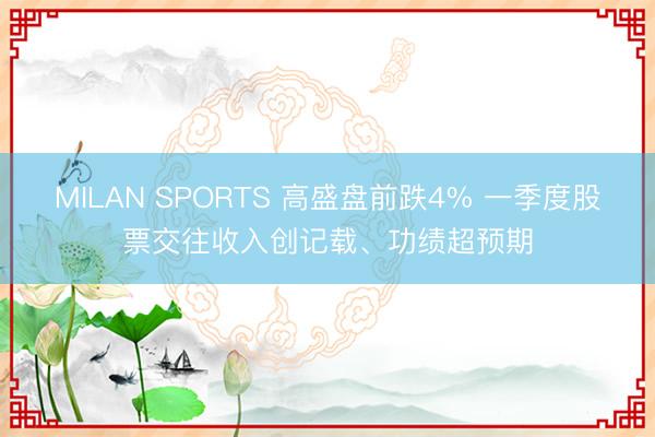MILAN SPORTS 高盛盘前跌4% 一季度股票交往收入创记载、功绩超预期