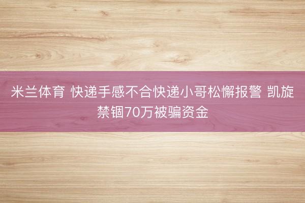 米兰体育 快递手感不合快递小哥松懈报警 凯旋禁锢70万被骗资金