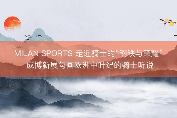 MILAN SPORTS 走近骑士的“钢铁与荣耀” 成博新展勾画欧洲中叶纪的骑士听说