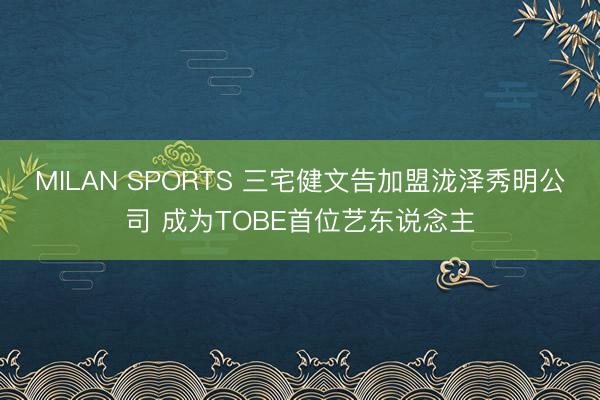 MILAN SPORTS 三宅健文告加盟泷泽秀明公司 成为TOBE首位艺东说念主