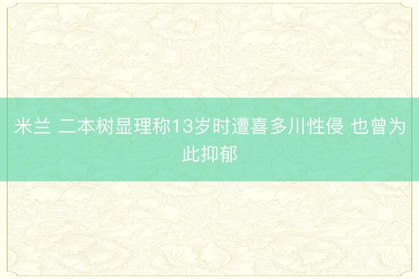 米兰 二本树显理称13岁时遭喜多川性侵 也曾为此抑郁