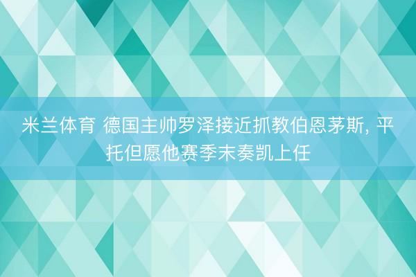 米兰体育 德国主帅罗泽接近抓教伯恩茅斯， 平托但愿他赛季末奏凯上任
