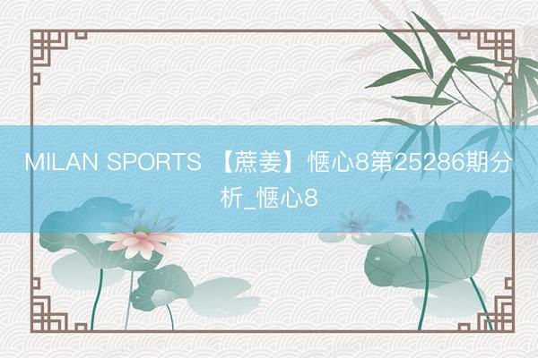 MILAN SPORTS 【蔗姜】惬心8第25286期分析_惬心8