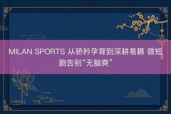 MILAN SPORTS 从骄矜孕育到深耕易耨 微短剧告别“无脑爽”