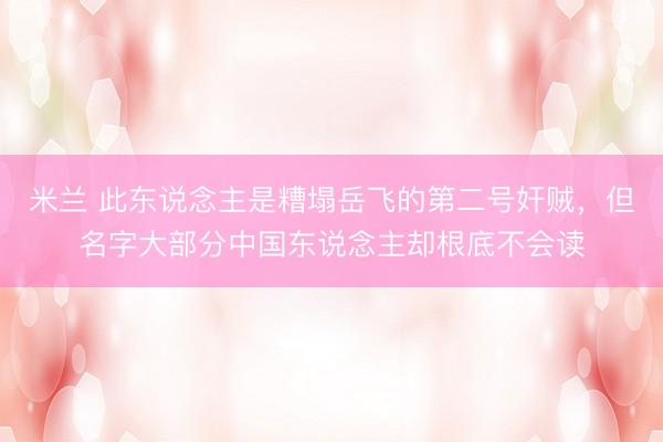 米兰 此东说念主是糟塌岳飞的第二号奸贼，但名字大部分中国东说念主却根底不会读