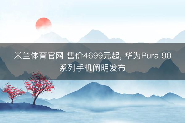 米兰体育官网 售价4699元起， 华为Pura 90系列手机阐明发布