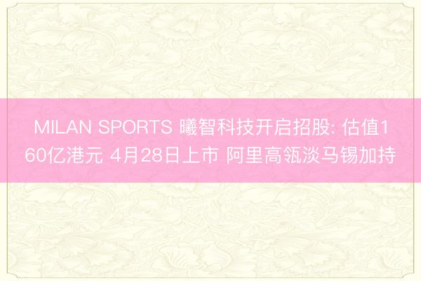 MILAN SPORTS 曦智科技开启招股: 估值160亿港元 4月28日上市 阿里高瓴淡马锡加持