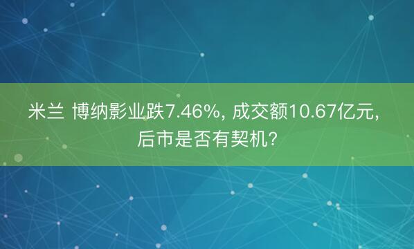 米兰 博纳影业跌7.46%， 成交额10.67亿元， 后市是否有契机?