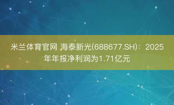 米兰体育官网 海泰新光(688677.SH)：2025年年报净利润为1.71亿元