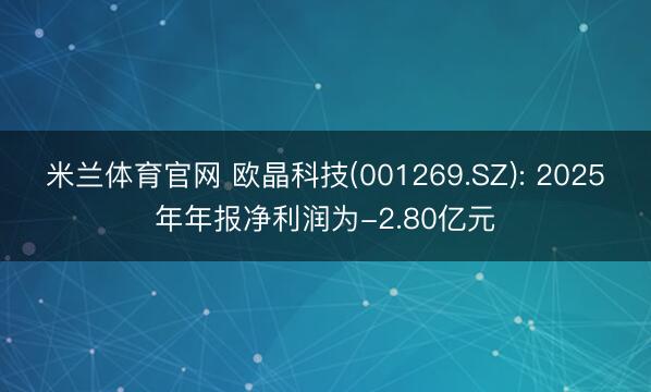 米兰体育官网 欧晶科技(001269.SZ): 2025年年报净利润为-2.80亿元