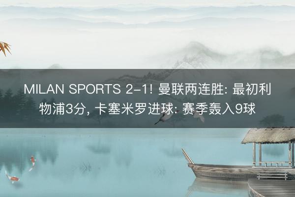 MILAN SPORTS 2-1! 曼联两连胜: 最初利物浦3分， 卡塞米罗进球: 赛季轰入9球