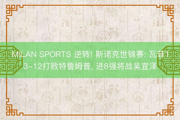 MILAN SPORTS 逆转! 斯诺克世锦赛: 瓦菲13-12打败特鲁姆普， 进8强将战吴宜泽