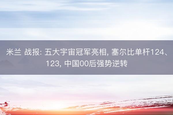 米兰 战报: 五大宇宙冠军亮相， 塞尔比单杆124、123， 中国00后强势逆转