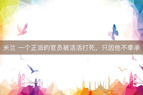 米兰 一个正派的官员被活活打死，只因他不奉承