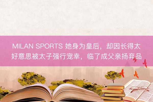 MILAN SPORTS 她身为皇后，却因长得太好意思被太子强行宠幸，临了成父亲扬弃品