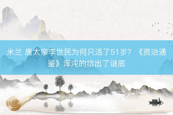 米兰 唐太宗李世民为何只活了51岁？《资治通鉴》浑沌的给出了谜底
