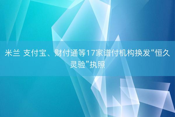 米兰 支付宝、财付通等17家谱付机构换发“恒久灵验”执照