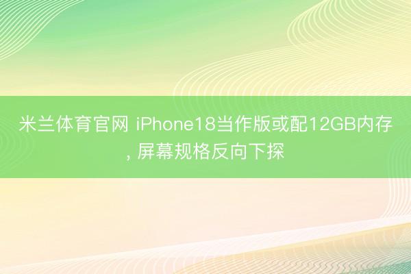 米兰体育官网 iPhone18当作版或配12GB内存， 屏幕规格反向下探