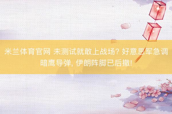 米兰体育官网 未测试就敢上战场? 好意思军急调暗鹰导弹， 伊朗阵脚已后撤!