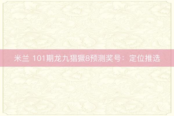 米兰 101期龙九猖獗8预测奖号：定位推选