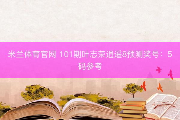 米兰体育官网 101期叶志荣逍遥8预测奖号：5码参考